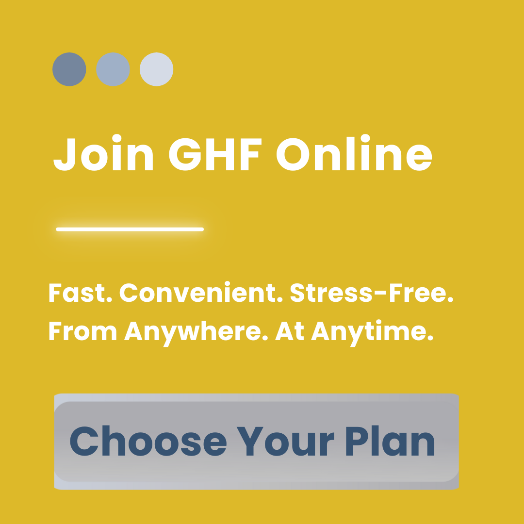 Join GHF online. Fast, convenient, stress-free. Anywhere. At Anytime. Choose Your Plan